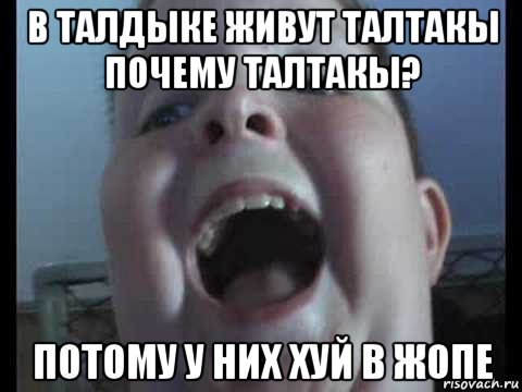 в талдыке живут талтакы почему талтакы? потому у них хуй в жопе