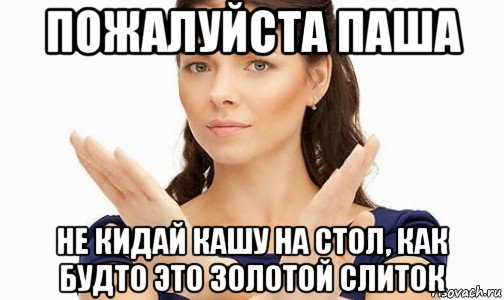 пожалуйста паша не кидай кашу на стол, как будто это золотой слиток, Мем Пожалуйста не предлагайте мне