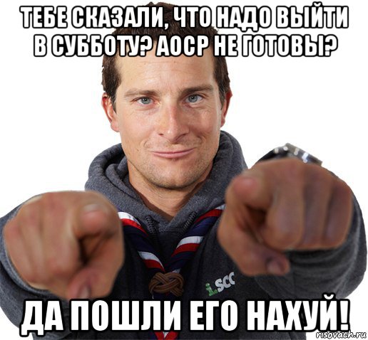 тебе сказали, что надо выйти в субботу? аоср не готовы? да пошли его нахуй!