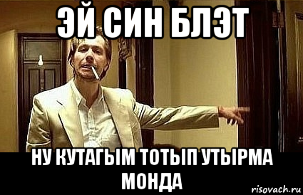 эй син блэт ну кутагым тотып утырма монда