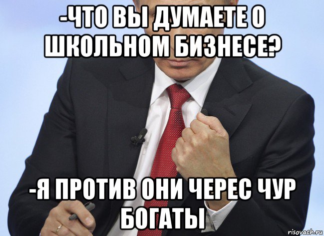 -что вы думаете о школьном бизнесе? -я против они черес чур богаты