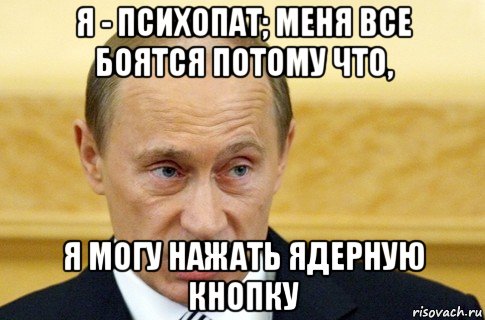 я - психопат; меня все боятся потому что, я могу нажать ядерную кнопку, Мем путин