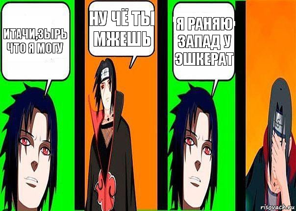 итачи,зырь что я могу ну чё ты мжешь я раняю запад у эшкерат