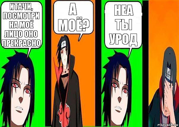 итачи, посмотри на моё лицо оно прекрасно а моё? неа ты урод
