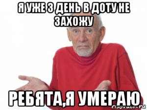 я уже 3 день в доту не захожу ребята,я умераю, Мем Ребята я умираю дед