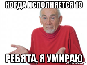 когда исполняется 19 ребята, я умираю, Мем Ребята я умираю дед