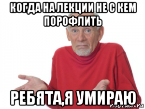 когда на лекции не с кем порофлить ребята,я умираю, Мем Ребята я умираю дед