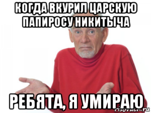когда вкурил царскую папиросу никитыча ребята, я умираю, Мем Ребята я умираю дед
