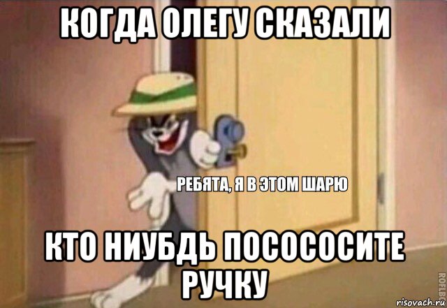 когда олегу сказали кто ниубдь посососите ручку, Мем    Ребята я в этом шарю