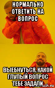 нормально ответить на вопрос выебнуться, какой глупый вопрос тебе задали