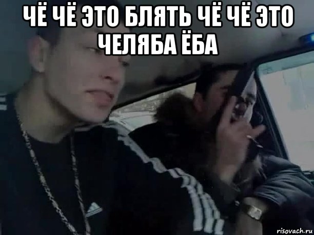 чё чё это блять чё чё это челяба ёба 