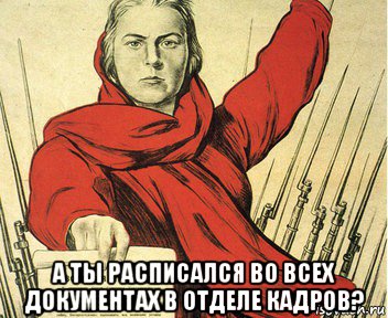  а ты расписался во всех документах в отделе кадров?