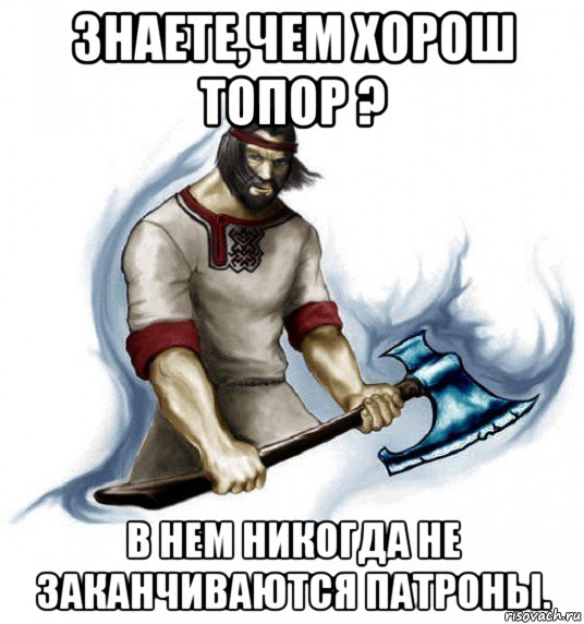 знаете,чем хорош топор ? в нем никогда не заканчиваются патроны., Мем Русич