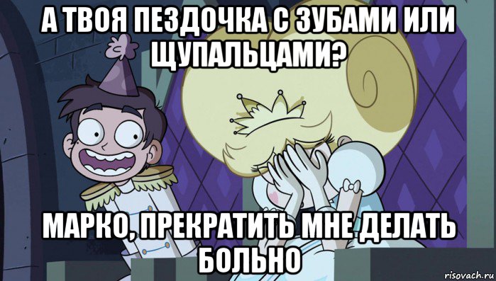 а твоя пездочка с зубами или щупальцами? марко, прекратить мне делать больно