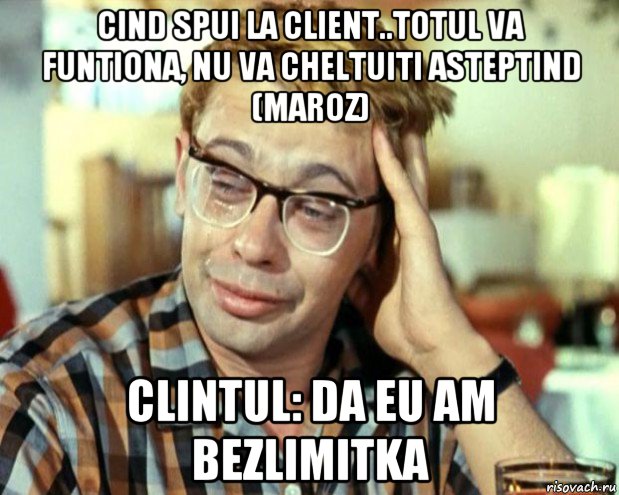 cind spui la client..totul va funtiona, nu va cheltuiti asteptind (maroz) clintul: da eu am bezlimitka