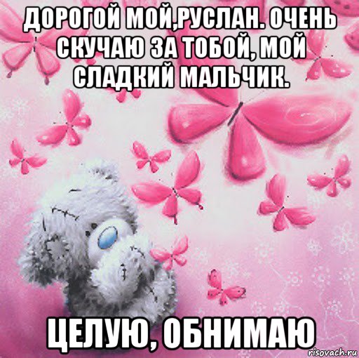 дорогой мой,руслан. очень скучаю за тобой, мой сладкий мальчик. целую, обнимаю
