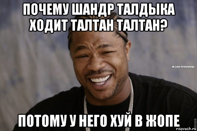почему шандр талдыка ходит талтан талтан? потому у него хуй в жопе