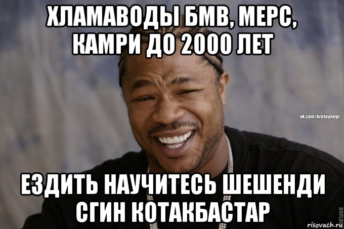 хламаводы бмв, мерс, камри до 2000 лет ездить научитесь шешенди сгин котакбастар