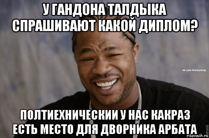 у гандона талдыка спрашивают какой диплом? полтиехническии у нас какраз есть место для дворника арбата