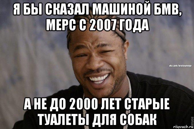 я бы сказал машиной бмв, мерс с 2007 года а не до 2000 лет старые туалеты для собак
