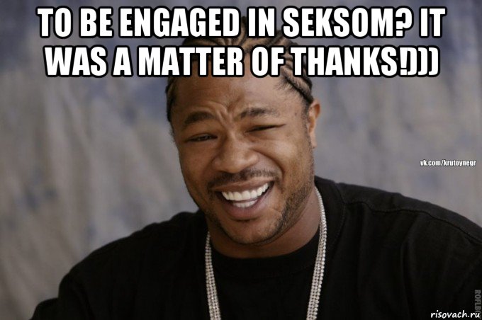 to be engaged in seksom? it was a matter of thanks!))) 