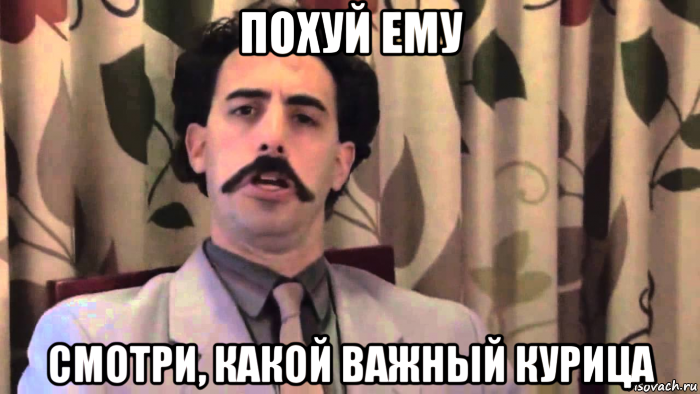 похуй ему смотри, какой важный курица
