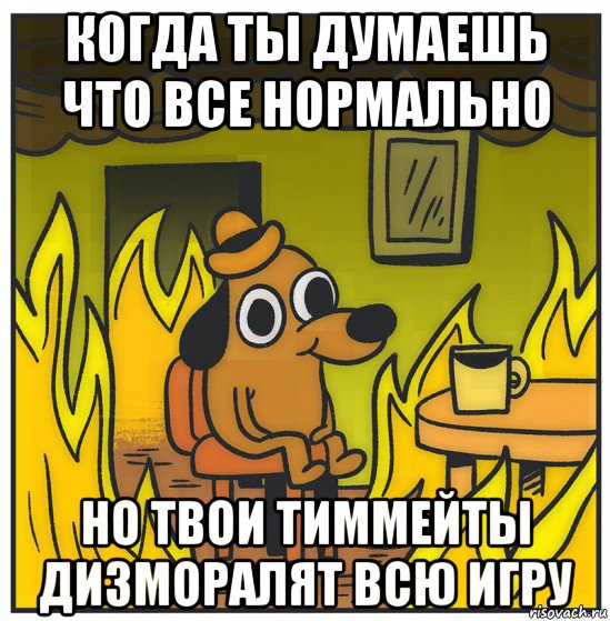когда ты думаешь что все нормально но твои тиммейты дизморалят всю игру