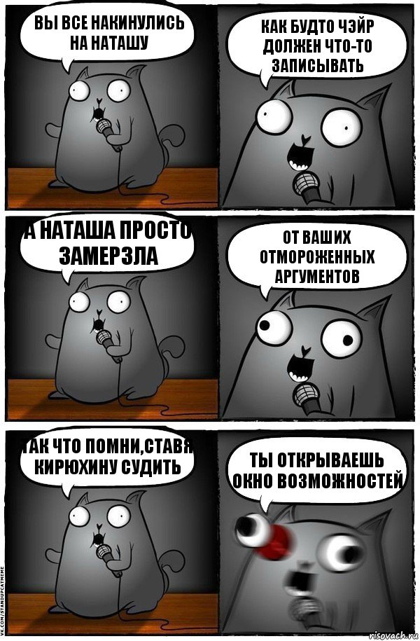 Вы все накинулись на Наташу Как будто чэйр должен что-то записывать А Наташа просто замерзла От ваших отмороженных аргументов Так что помни,ставя Кирюхину судить Ты открываешь окно возможностей, Комикс  Стендап-кот