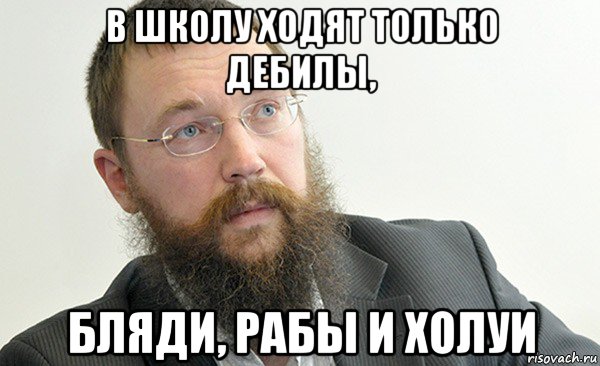 в школу ходят только дебилы, бляди, рабы и холуи