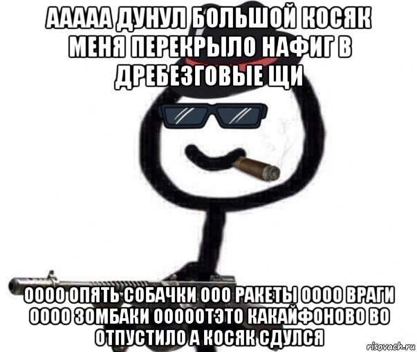 ааааа дунул большой косяк меня перекрыло нафиг в дребезговые щи оооо опять собачки ооо ракеты оооо враги оооо зомбаки ооооотэто какайфоново во отпустило а косяк сдулся, Мем Теребонька Диб Хлебушек Ганстер