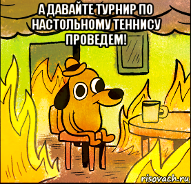 а давайте турнир по настольному теннису проведем! 