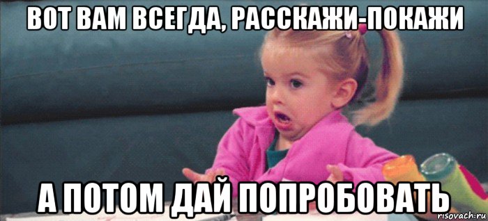 вот вам всегда, расскажи-покажи а потом дай попробовать, Мем  Ты говоришь (девочка возмущается)