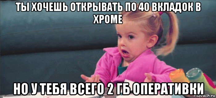 ты хочешь открывать по 40 вкладок в хроме но у тебя всего 2 гб оперативки, Мем  Ты говоришь (девочка возмущается)