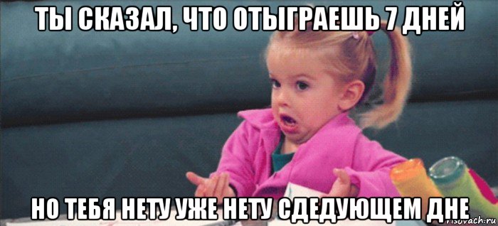 ты сказал, что отыграешь 7 дней но тебя нету уже нету сдедующем дне, Мем  Ты говоришь (девочка возмущается)