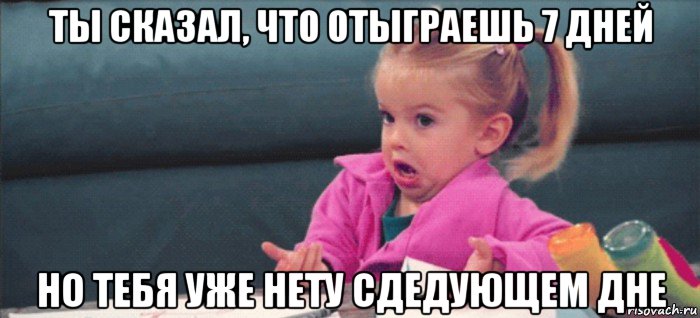 ты сказал, что отыграешь 7 дней но тебя уже нету сдедующем дне, Мем  Ты говоришь (девочка возмущается)