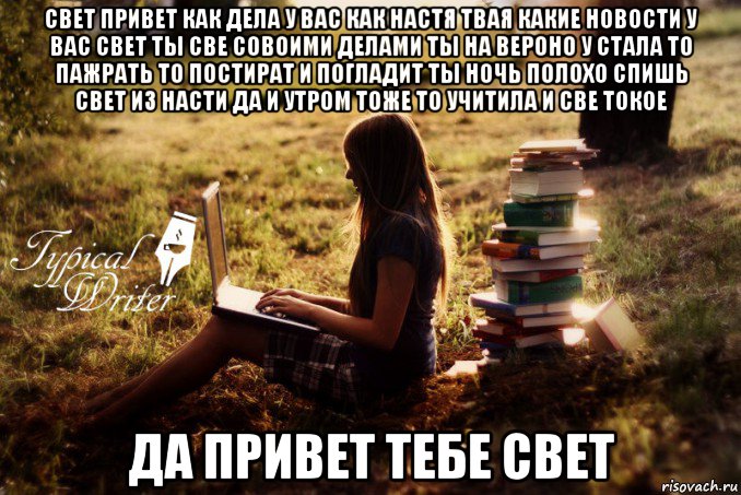 свет привет как дела у вас как настя твая какие новости у вас свет ты све совоими делами ты на вероно у стала то пажрать то постират и погладит ты ночь полохо спишь свет из насти да и утром тоже то учитила и све токое да привет тебе свет