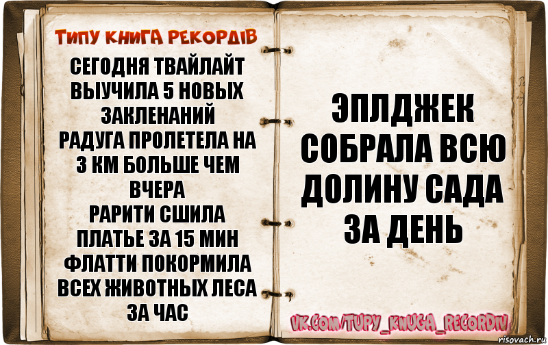 Сегодня Твайлайт выучила 5 новых закленаний
Радуга пролетела на 3 км больше чем вчера
Рарити сшила платье за 15 мин
Флатти покормила всех животных леса за час Эплджек собрала всю долину сада за день