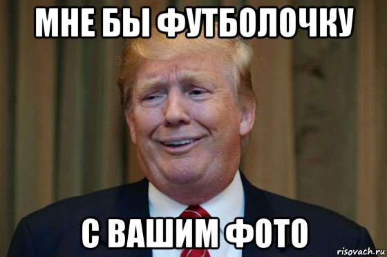 мне бы футболочку с вашим фото