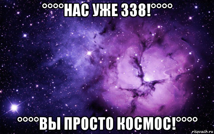 °°°°нас уже 338!°°°° °°°°вы просто космос!°°°°