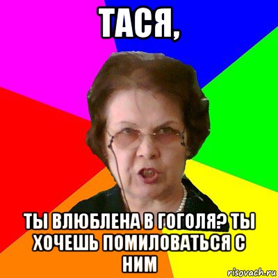 тася, ты влюблена в гоголя? ты хочешь помиловаться с ним, Мем Типичная училка