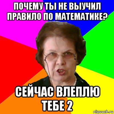 почему ты не выучил правило по математике? сейчас влеплю тебе 2, Мем Типичная училка