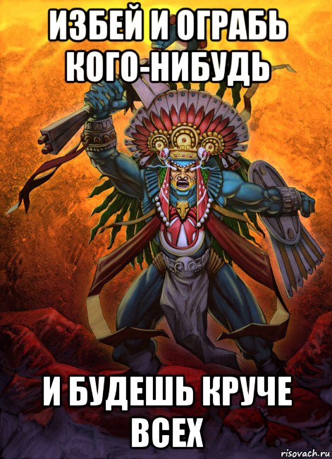 избей и ограбь кого-нибудь и будешь круче всех