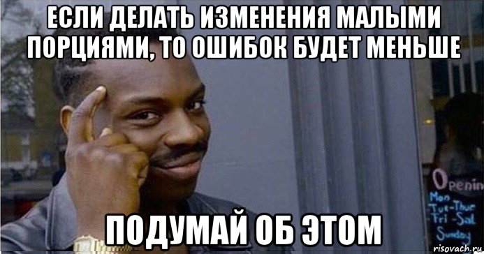 если делать изменения малыми порциями, то ошибок будет меньше подумай об этом