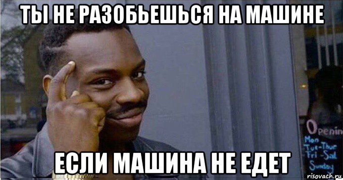 ты не разобьешься на машине если машина не едет