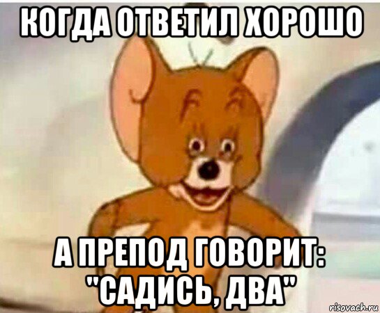 когда ответил хорошо а препод говорит: "садись, два"