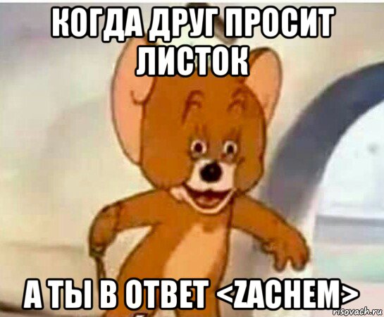 когда друг просит листок а ты в ответ <zachem>