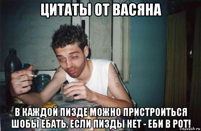 цитаты от васяна в каждой пизде можно пристроиться шобы ебать. если пизды нет - еби в рот!