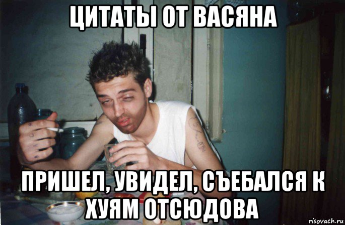 цитаты от васяна пришел, увидел, съебался к хуям отсюдова