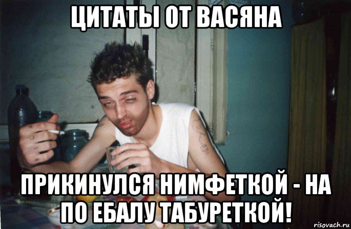 цитаты от васяна прикинулся нимфеткой - на по ебалу табуреткой!