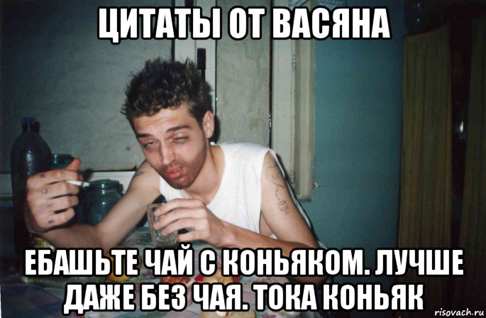 цитаты от васяна ебашьте чай с коньяком. лучше даже без чая. тока коньяк